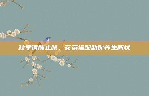 秋季清肺止咳,花茶搭配助你养生解忧