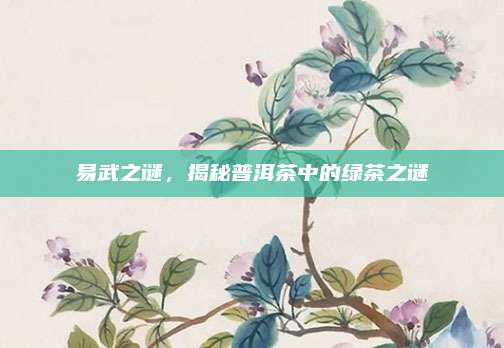 易武之谜，揭秘普洱茶中的绿茶之谜