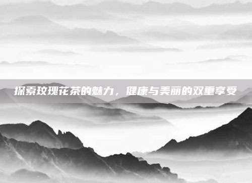 探索玟瑰花茶的魅力，健康与美丽的双重享受