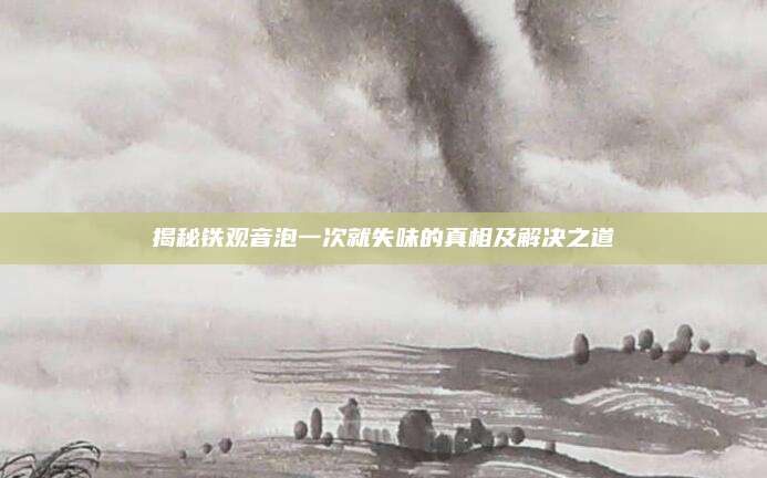 揭秘铁观音泡一次就失味的真相及解决之道