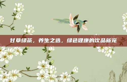 甘草绿茶，养生之选，绿色健康的饮品新宠