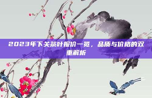 2023年下关茶叶报价一览，品质与价格的双重解析