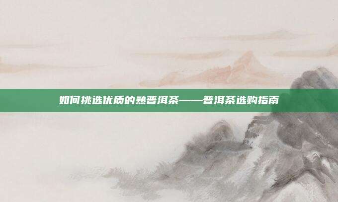 如何挑选优质的熟普洱茶——普洱茶选购指南