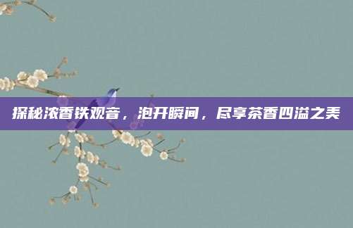 探秘浓香铁观音，泡开瞬间，尽享茶香四溢之美