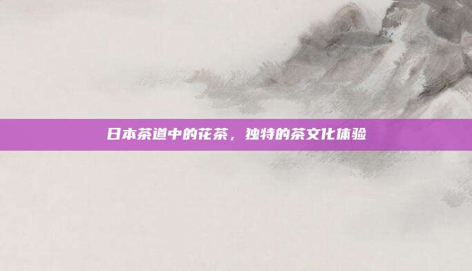 日本茶道中的花茶，独特的茶文化体验