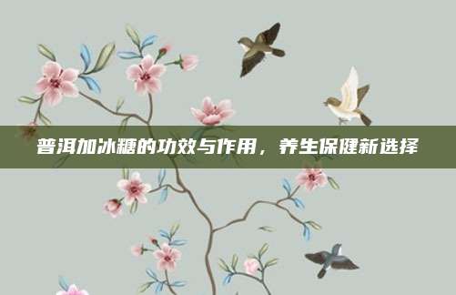 普洱加冰糖的功效与作用，养生保健新选择