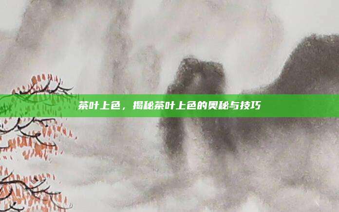 茶叶上色，揭秘茶叶上色的奥秘与技巧