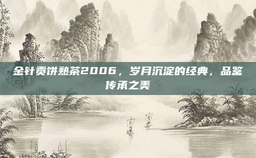 金针贡饼熟茶2006，岁月沉淀的经典，品鉴传承之美