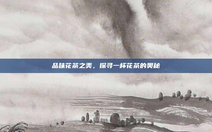 品味花茶之美，探寻一杯花茶的奥秘