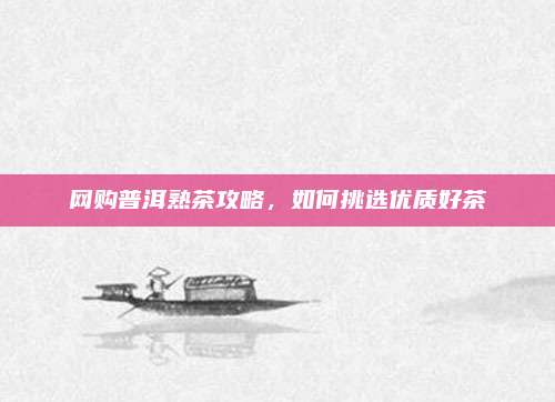 网购普洱熟茶攻略，如何挑选优质好茶