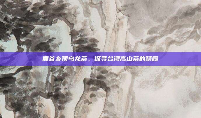 鹿谷乡顶乌龙茶，探寻台湾高山茶的精髓