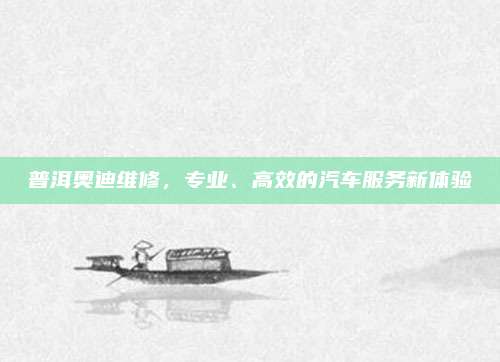 普洱奥迪维修,专业、高效的汽车服务新体验