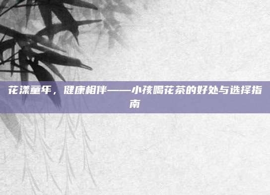 花漾童年,健康相伴——小孩喝花茶的好处与选择指南