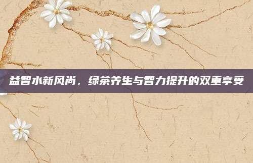益智水新风尚，绿茶养生与智力提升的双重享受
