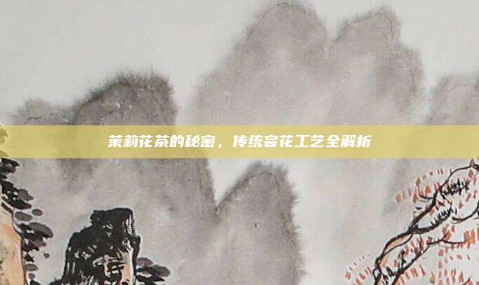茉莉花茶的秘密，传统窨花工艺全解析