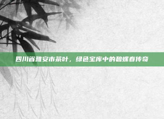四川省雅安市茶叶,绿色宝库中的碧螺春传奇