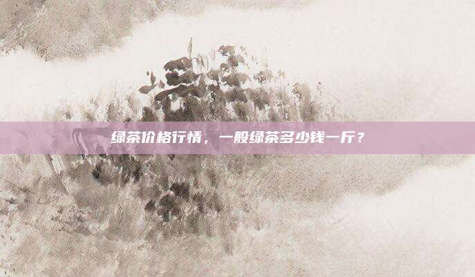 绿茶价格行情，一般绿茶多少钱一斤？