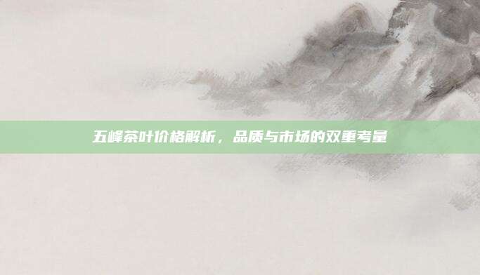五峰茶叶价格解析,品质与市场的双重考量