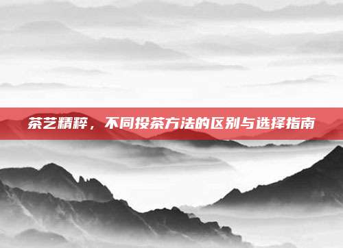 茶艺精粹，不同投茶方法的区别与选择指南