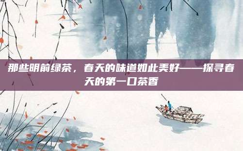 那些明前绿茶，春天的味道如此美好——探寻春天的第一口茶香