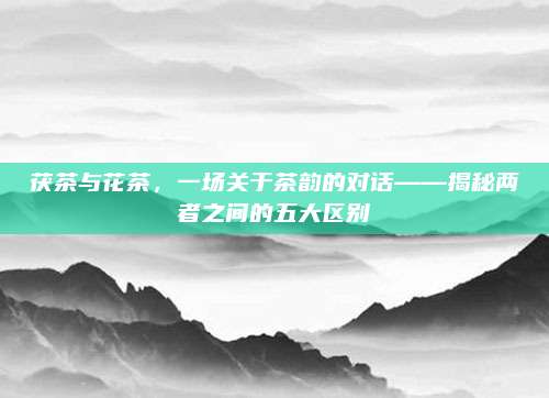 茯茶与花茶，一场关于茶韵的对话——揭秘两者之间的五大区别