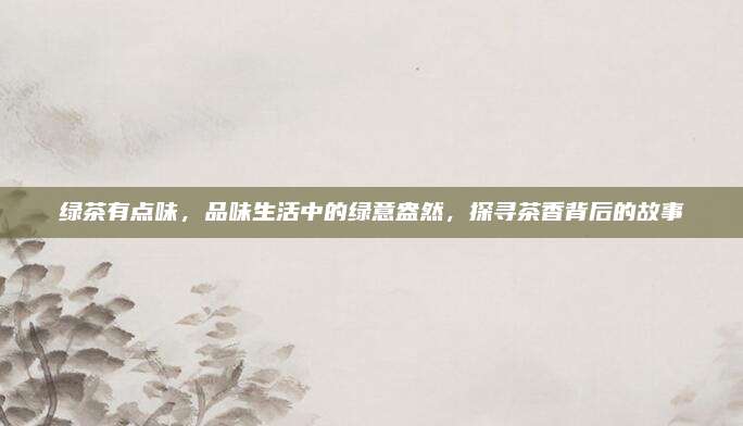 绿茶有点味,品味生活中的绿意盎然,探寻茶香背后的故事