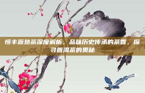 恒丰源熟茶深度解析，品味历史传承的茶香，探寻普洱茶的奥秘