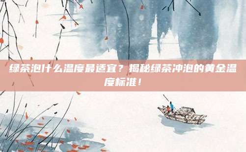 绿茶泡什么温度最适宜？揭秘绿茶冲泡的黄金温度标准！