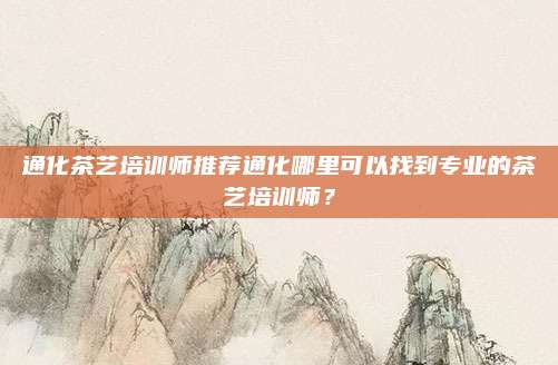通化茶艺培训师推荐通化哪里可以找到专业的茶艺培训师？