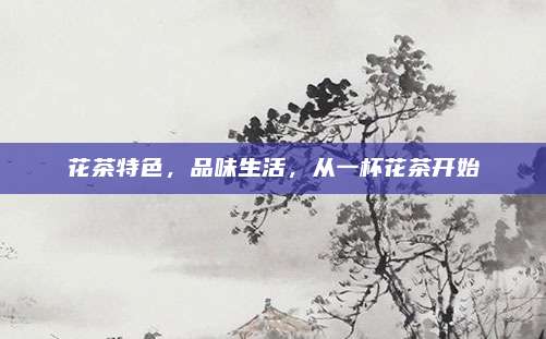 花茶特色，品味生活，从一杯花茶开始