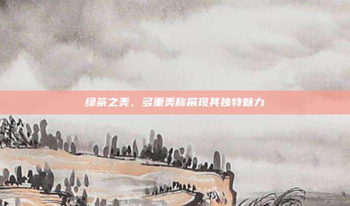 绿茶之美，多重美称展现其独特魅力
