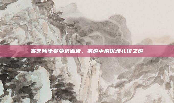 茶艺师坐姿要求解析，茶道中的优雅礼仪之道