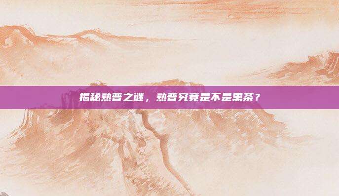 揭秘熟普之谜，熟普究竟是不是黑茶？