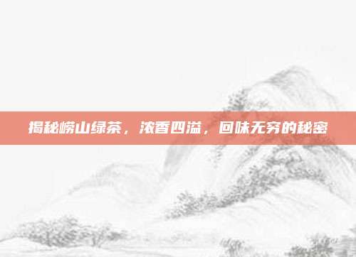 揭秘崂山绿茶，浓香四溢，回味无穷的秘密