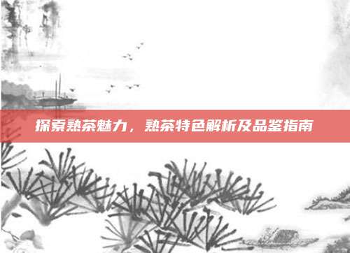 探索熟茶魅力，熟茶特色解析及品鉴指南