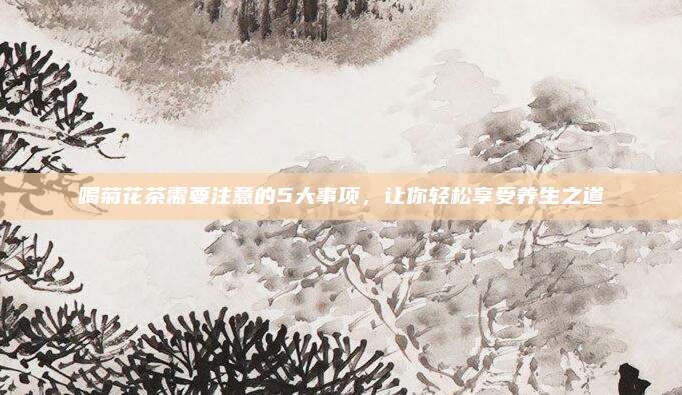 喝菊花茶需要注意的5大事项，让你轻松享受养生之道