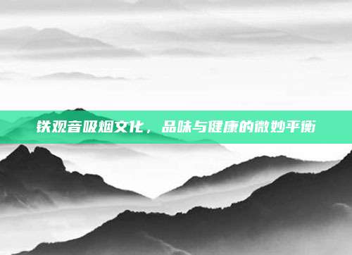 铁观音吸烟文化，品味与健康的微妙平衡