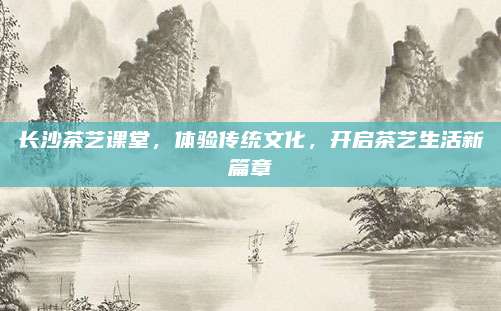 长沙茶艺课堂，体验传统文化，开启茶艺生活新篇章