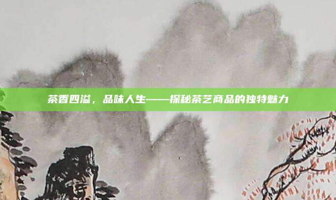 茶香四溢，品味人生——探秘茶艺商品的独特魅力