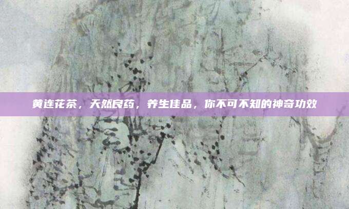 黄连花茶，天然良药，养生佳品，你不可不知的神奇功效