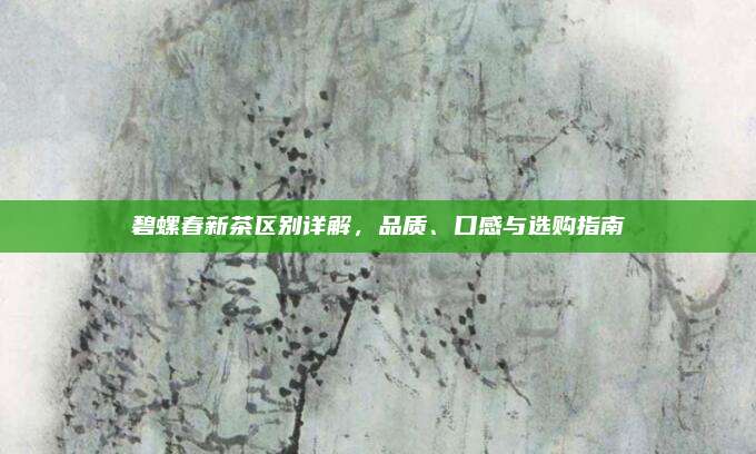 碧螺春新茶区别详解，品质、口感与选购指南