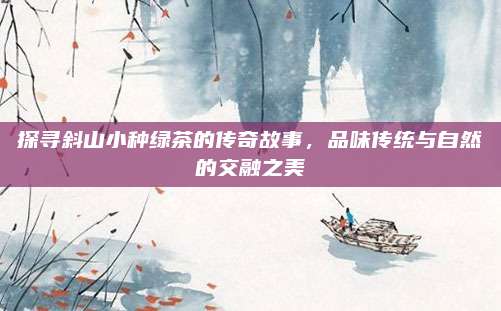 探寻斜山小种绿茶的传奇故事，品味传统与自然的交融之美