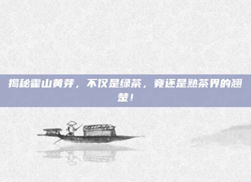 揭秘霍山黄芽，不仅是绿茶，竟还是熟茶界的翘楚！