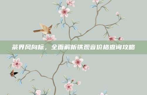 茶界风向标，全面解析铁观音价格查询攻略