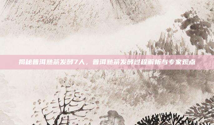 揭秘普洱熟茶发酵7人，普洱熟茶发酵过程解析与专家观点