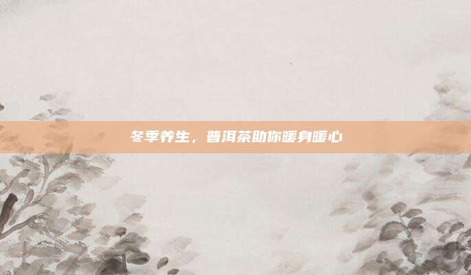 冬季养生，普洱茶助你暖身暖心