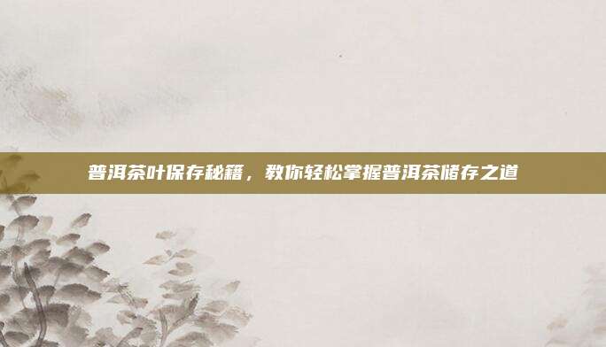 普洱茶叶保存秘籍，教你轻松掌握普洱茶储存之道