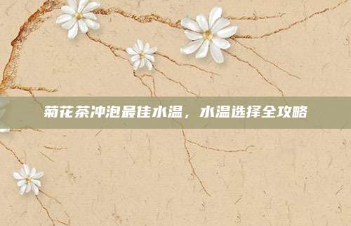 菊花茶冲泡最佳水温，水温选择全攻略
