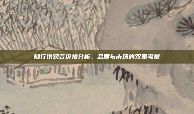 随行铁观音价格分析，品质与市场的双重考量
