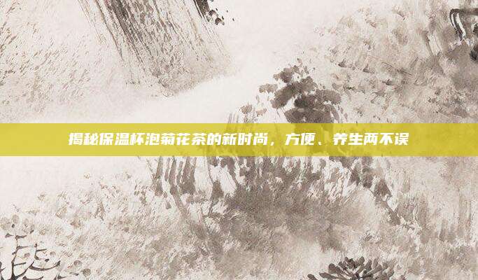揭秘保温杯泡菊花茶的新时尚，方便、养生两不误
